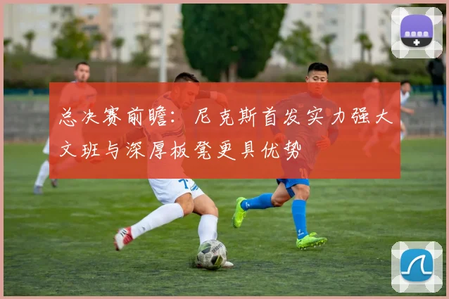 总决赛前瞻：尼克斯首发实力强大文班与深厚板凳更具优势
