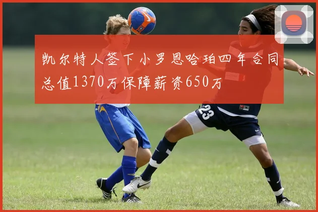 凯尔特人签下小罗恩哈珀四年合同总值1370万保障薪资650万