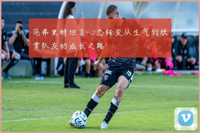 范弗里特坦言心态转变从生气到欣赏队友的成长之路