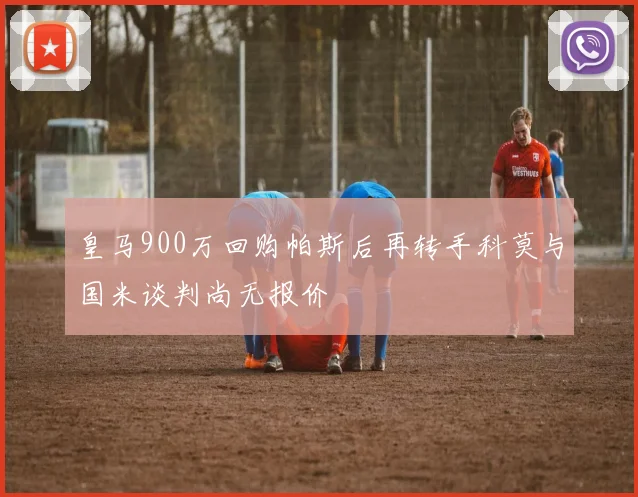 皇马900万回购帕斯后再转手科莫与国米谈判尚无报价