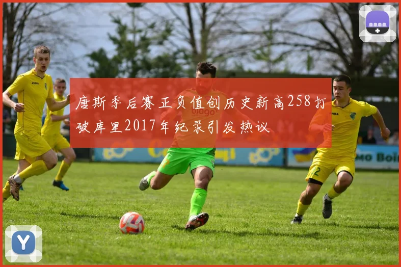 唐斯季后赛正负值创历史新高258打破库里2017年纪录引发热议