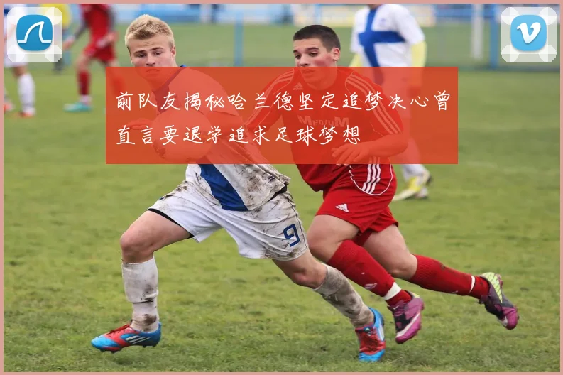 前队友揭秘哈兰德坚定追梦决心曾直言要退学追求足球梦想