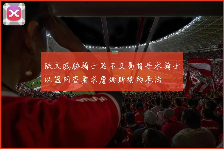 欧文威胁骑士若不交易将手术骑士以篮网签要求詹姆斯续约承诺