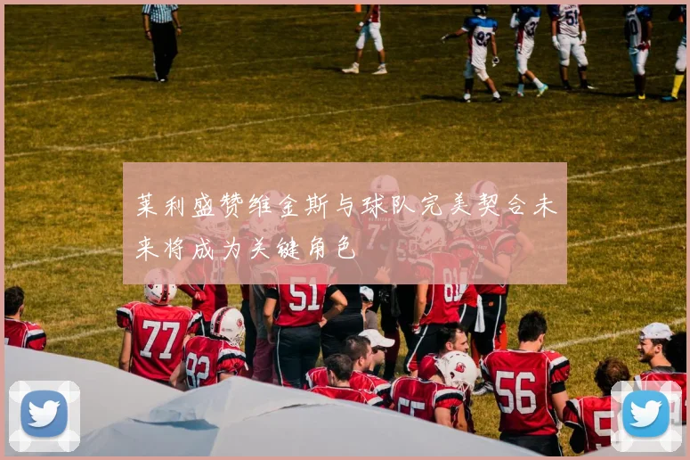 莱利盛赞维金斯与球队完美契合未来将成为关键角色