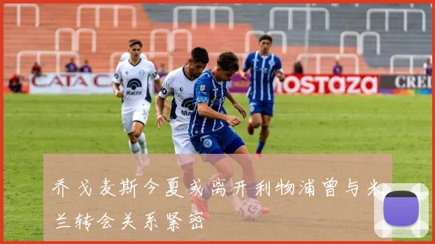 乔戈麦斯今夏或离开利物浦曾与米兰转会关系紧密