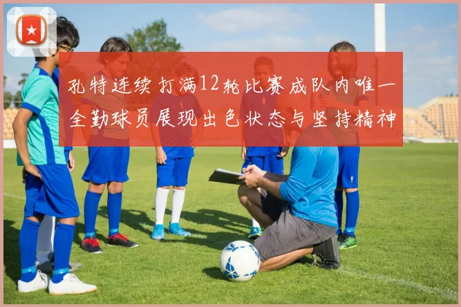 孔特连续打满12轮比赛成队内唯一全勤球员展现出色状态与坚持精神