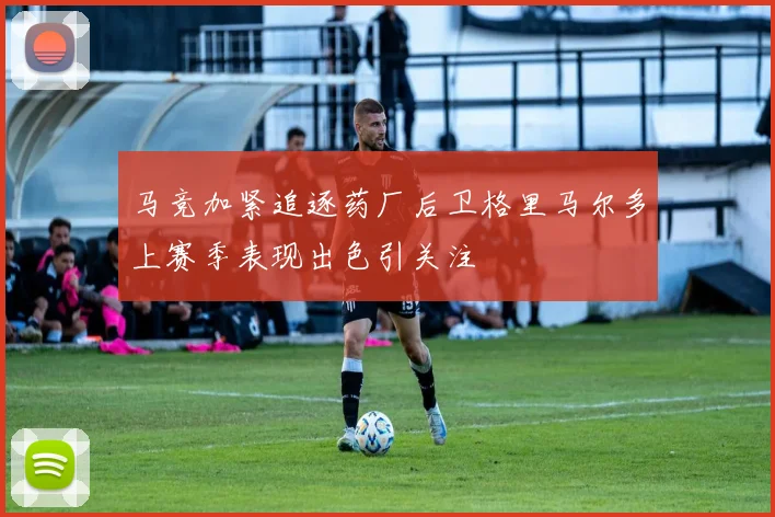 马竞加紧追逐药厂后卫格里马尔多上赛季表现出色引关注