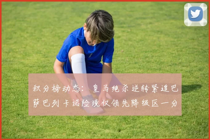 积分榜动态：皇马绝杀逆转紧追巴萨巴列卡诺险境仅领先降级区一分