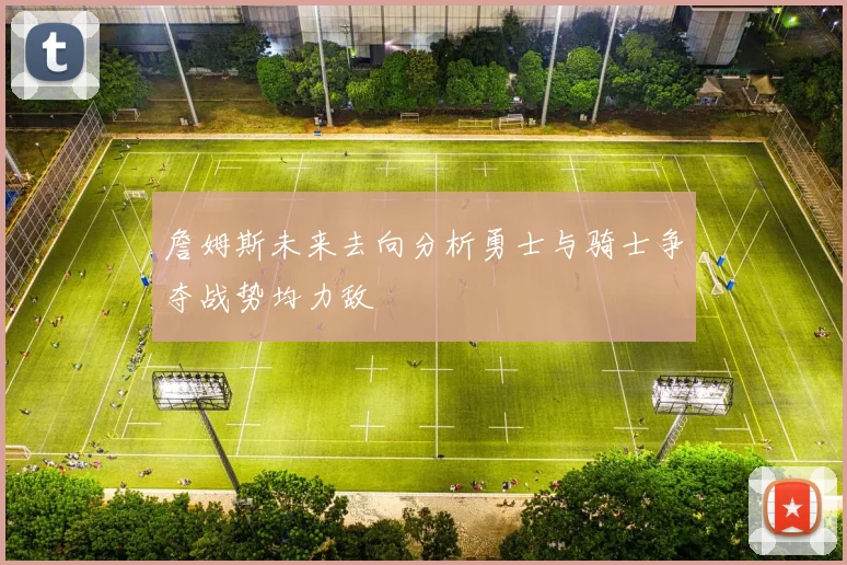 詹姆斯未来去向分析勇士与骑士争夺战势均力敌