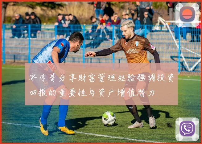 字母哥分享财富管理经验强调投资回报的重要性与资产增值潜力