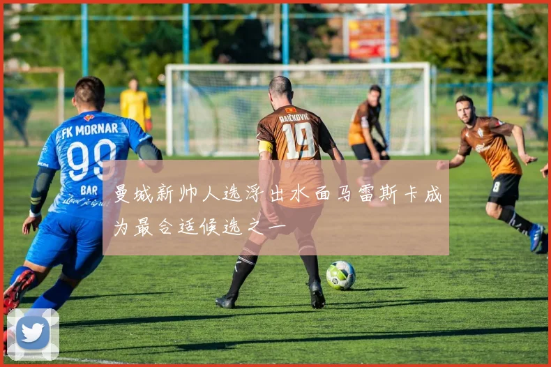 曼城新帅人选浮出水面马雷斯卡成为最合适候选之一