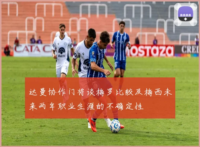 达曼协作门将谈梅罗比较及梅西未来两年职业生涯的不确定性