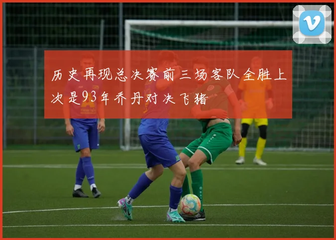 历史再现总决赛前三场客队全胜上次是93年乔丹对决飞猪