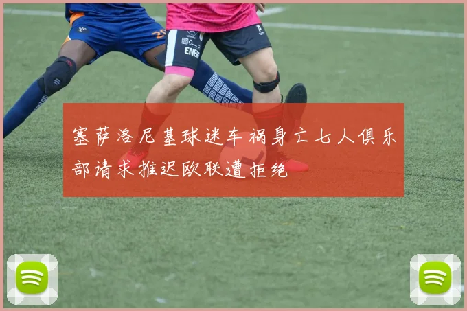 塞萨洛尼基球迷车祸身亡七人俱乐部请求推迟欧联遭拒绝