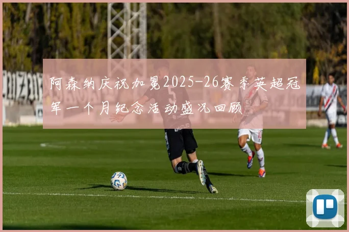 阿森纳庆祝加冕2025-26赛季英超冠军一个月纪念活动盛况回顾