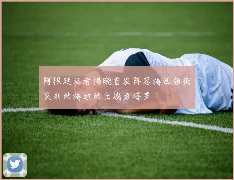 阿根廷记者揭晓首发阵容梅西领衔莫利纳梅迪纳出战劳塔罗