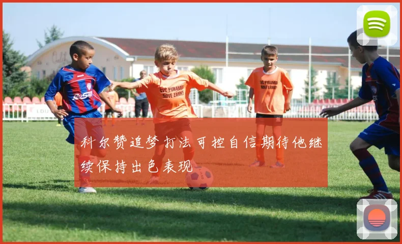 科尔赞追梦打法可控自信期待他继续保持出色表现