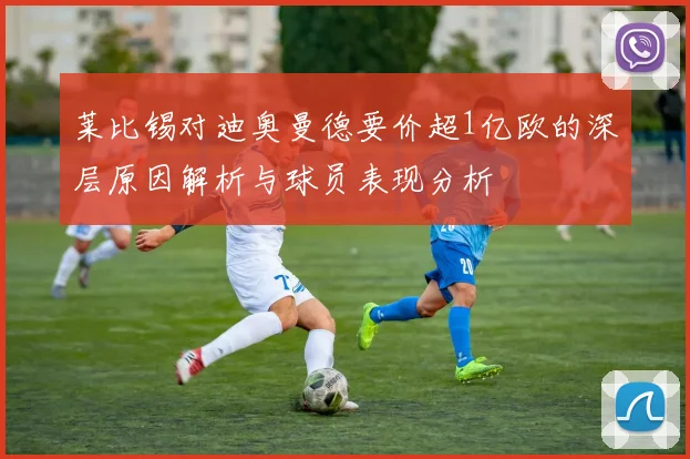 莱比锡对迪奥曼德要价超1亿欧的深层原因解析与球员表现分析