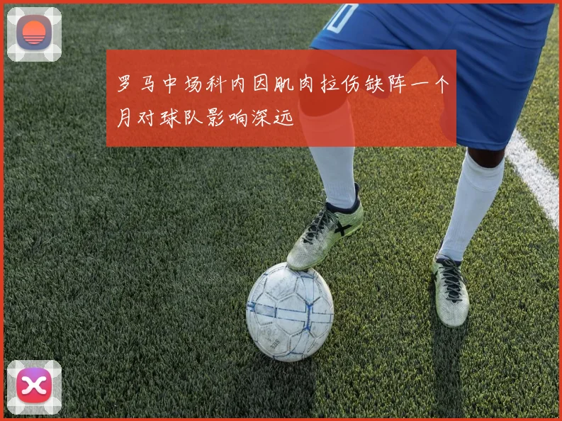罗马中场科内因肌肉拉伤缺阵一个月对球队影响深远