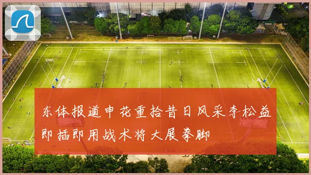 东体报道申花重拾昔日风采李松益即插即用战术将大展拳脚