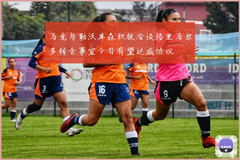 马竞与勒沃库森积极洽谈格里马尔多转会事宜今日有望达成协议