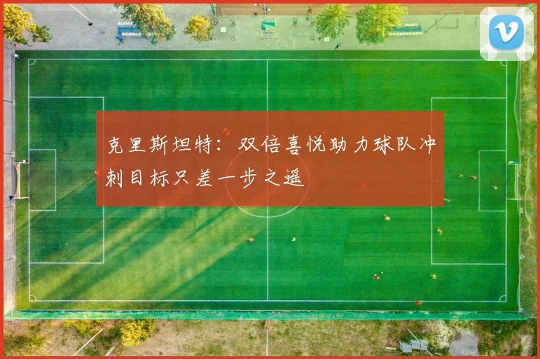克里斯坦特：双倍喜悦助力球队冲刺目标只差一步之遥