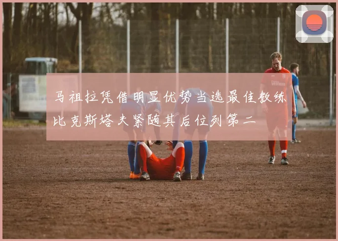马祖拉凭借明显优势当选最佳教练比克斯塔夫紧随其后位列第二