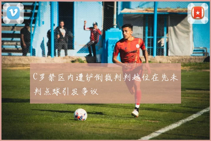 C罗禁区内遭铲倒裁判判越位在先未判点球引发争议