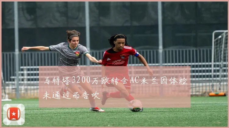 马特塔3200万欧转会AC米兰因体检未通过而告吹