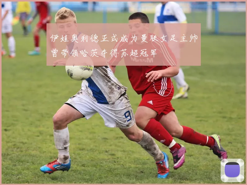 伊娃奥利德正式成为曼联女足主帅曾带领哈茨夺得苏超冠军