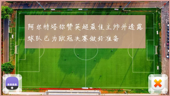 阿尔特塔称赞英超最佳主帅并透露球队已为欧冠决赛做好准备