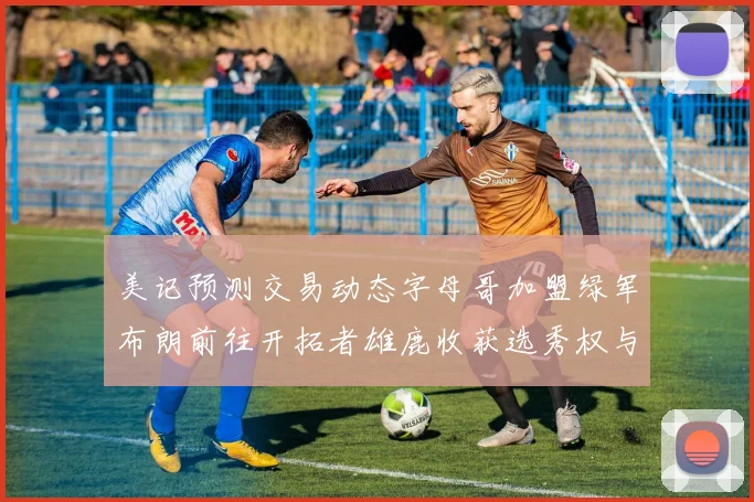 美记预测交易动态字母哥加盟绿军布朗前往开拓者雄鹿收获选秀权与年轻球员
