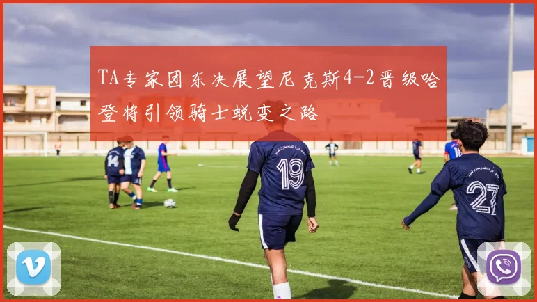 TA专家团东决展望尼克斯4-2晋级哈登将引领骑士蜕变之路