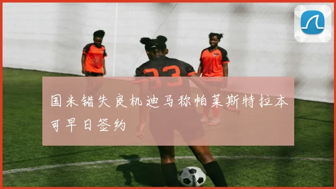 国米错失良机迪马称帕莱斯特拉本可早日签约