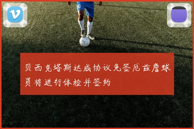 贝西克塔斯达成协议免签厄兹詹球员将进行体检并签约