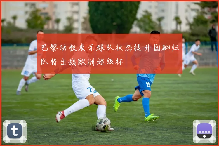 巴黎助教表示球队状态提升国脚归队将出战欧洲超级杯