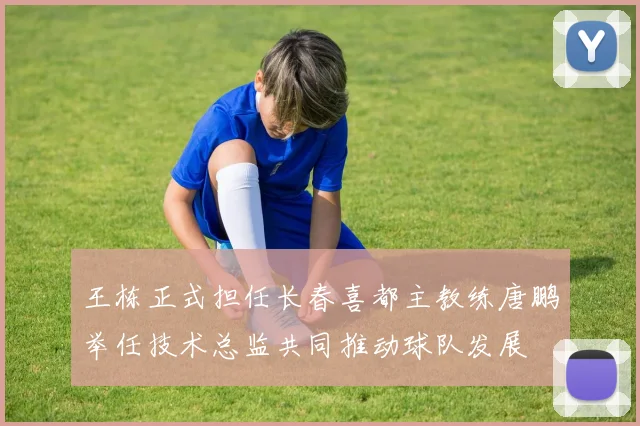 王栋正式担任长春喜都主教练唐鹏举任技术总监共同推动球队发展